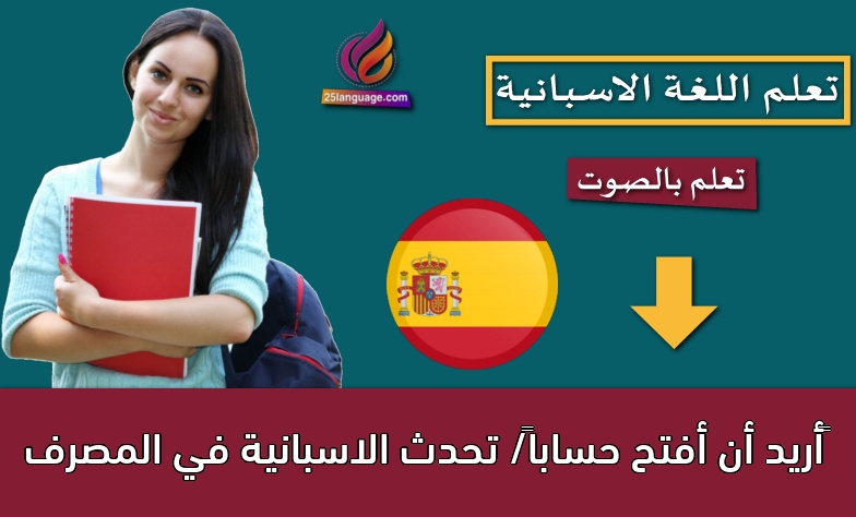 أريد أن أفتح حساباً/ تحدث الاسبانية في المصرف